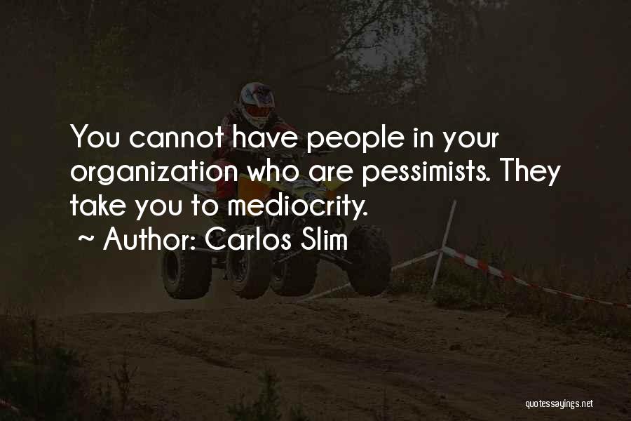 Carlos Slim Quotes: You Cannot Have People In Your Organization Who Are Pessimists. They Take You To Mediocrity.