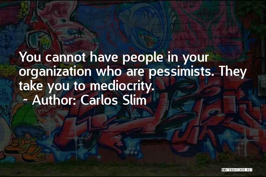 Carlos Slim Quotes: You Cannot Have People In Your Organization Who Are Pessimists. They Take You To Mediocrity.
