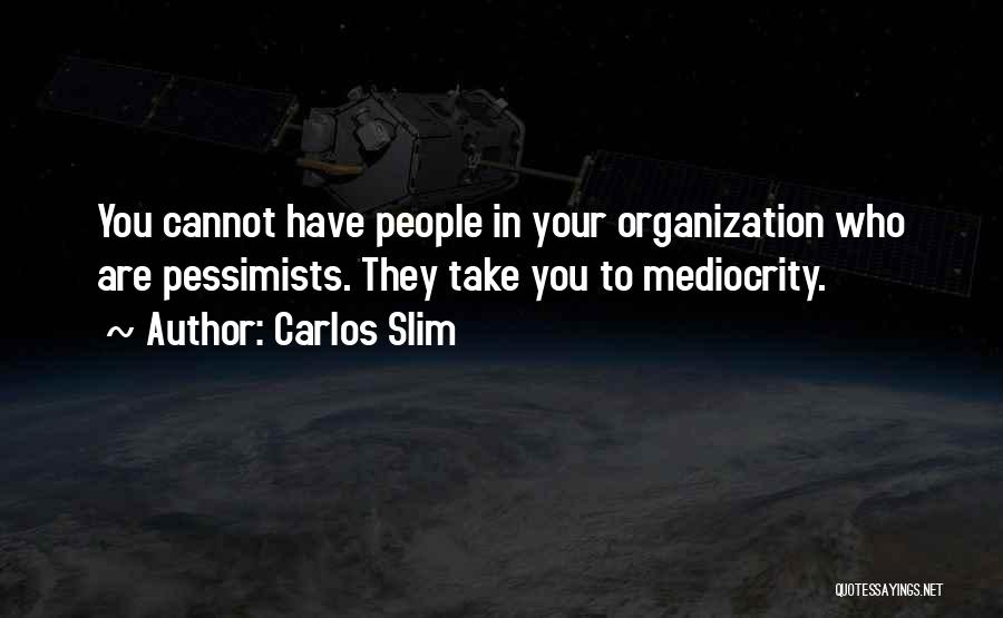 Carlos Slim Quotes: You Cannot Have People In Your Organization Who Are Pessimists. They Take You To Mediocrity.