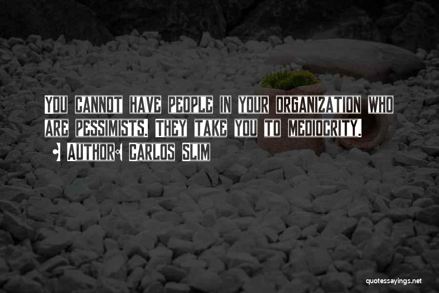 Carlos Slim Quotes: You Cannot Have People In Your Organization Who Are Pessimists. They Take You To Mediocrity.