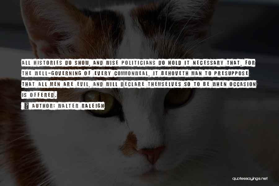 Walter Raleigh Quotes: All Histories Do Show, And Wise Politicians Do Hold It Necessary That, For The Well-governing Of Every Commonweal, It Behoveth