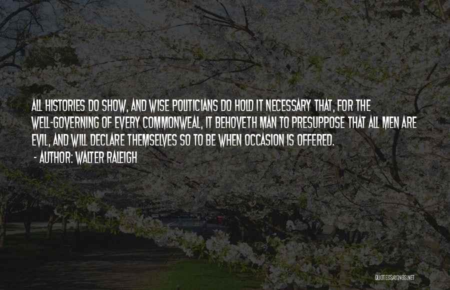 Walter Raleigh Quotes: All Histories Do Show, And Wise Politicians Do Hold It Necessary That, For The Well-governing Of Every Commonweal, It Behoveth
