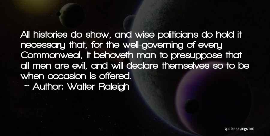 Walter Raleigh Quotes: All Histories Do Show, And Wise Politicians Do Hold It Necessary That, For The Well-governing Of Every Commonweal, It Behoveth