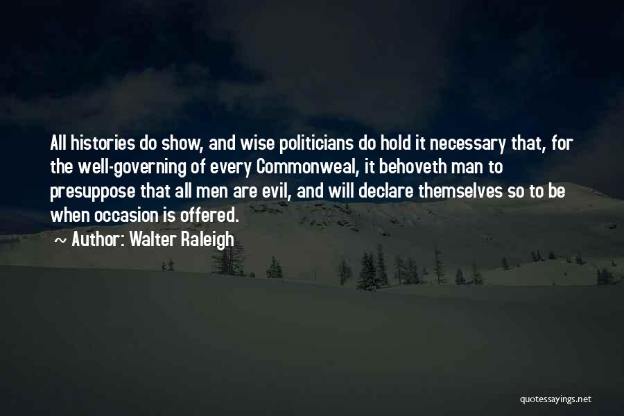 Walter Raleigh Quotes: All Histories Do Show, And Wise Politicians Do Hold It Necessary That, For The Well-governing Of Every Commonweal, It Behoveth