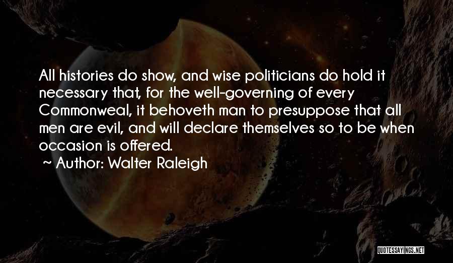 Walter Raleigh Quotes: All Histories Do Show, And Wise Politicians Do Hold It Necessary That, For The Well-governing Of Every Commonweal, It Behoveth