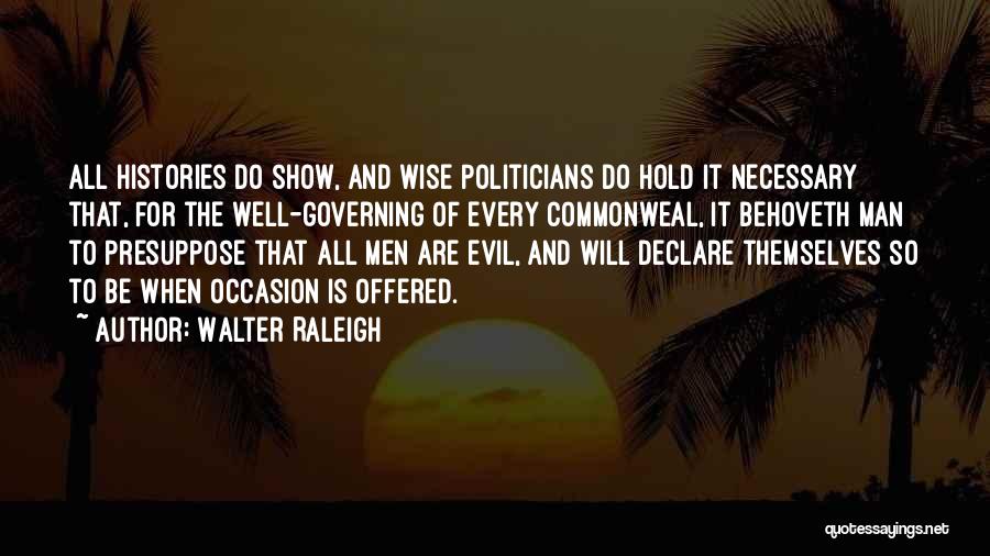 Walter Raleigh Quotes: All Histories Do Show, And Wise Politicians Do Hold It Necessary That, For The Well-governing Of Every Commonweal, It Behoveth