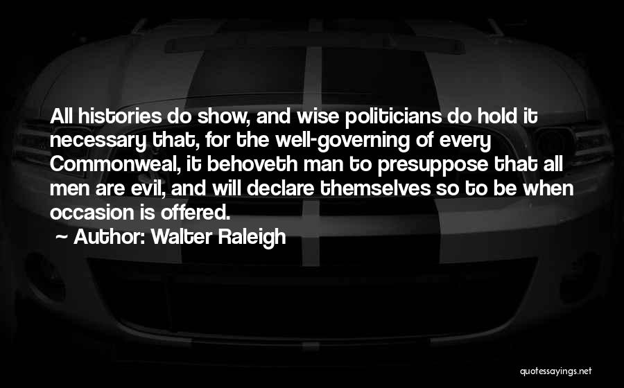 Walter Raleigh Quotes: All Histories Do Show, And Wise Politicians Do Hold It Necessary That, For The Well-governing Of Every Commonweal, It Behoveth