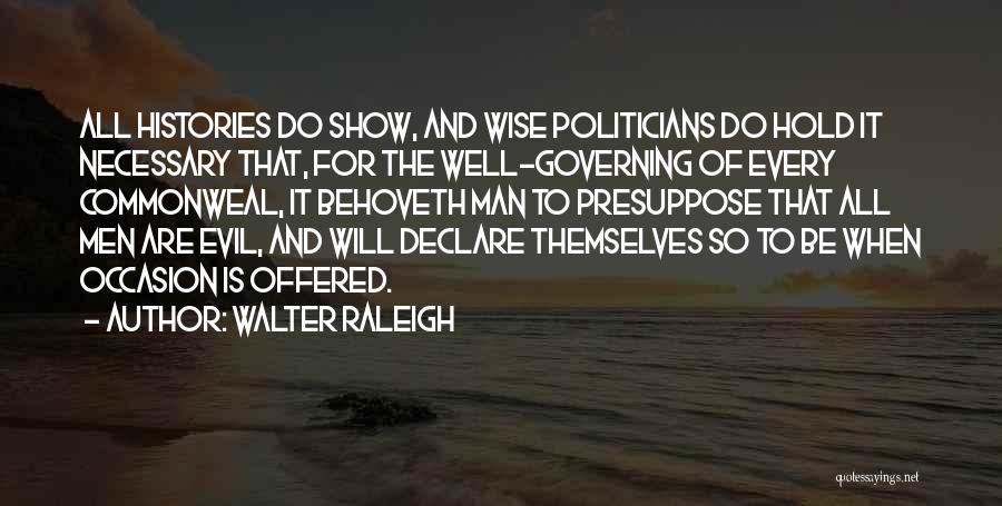 Walter Raleigh Quotes: All Histories Do Show, And Wise Politicians Do Hold It Necessary That, For The Well-governing Of Every Commonweal, It Behoveth