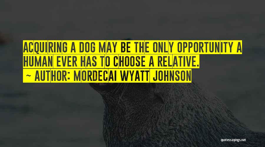Mordecai Wyatt Johnson Quotes: Acquiring A Dog May Be The Only Opportunity A Human Ever Has To Choose A Relative.