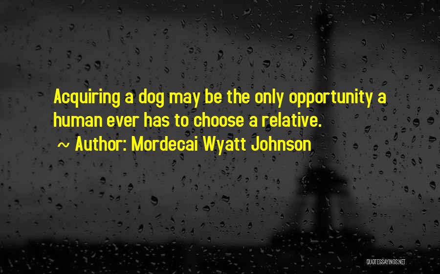 Mordecai Wyatt Johnson Quotes: Acquiring A Dog May Be The Only Opportunity A Human Ever Has To Choose A Relative.