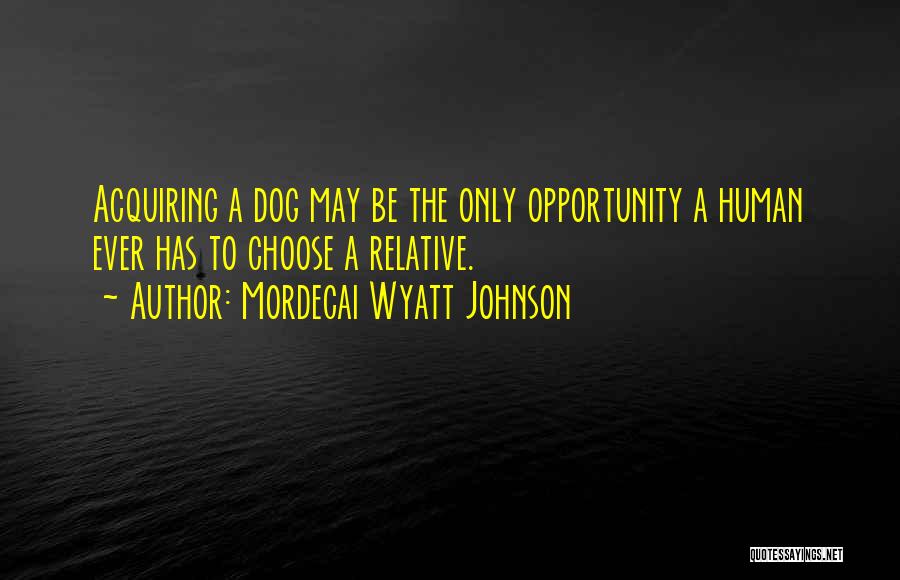 Mordecai Wyatt Johnson Quotes: Acquiring A Dog May Be The Only Opportunity A Human Ever Has To Choose A Relative.