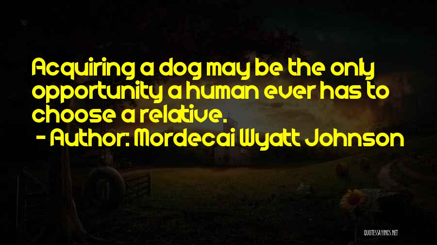 Mordecai Wyatt Johnson Quotes: Acquiring A Dog May Be The Only Opportunity A Human Ever Has To Choose A Relative.