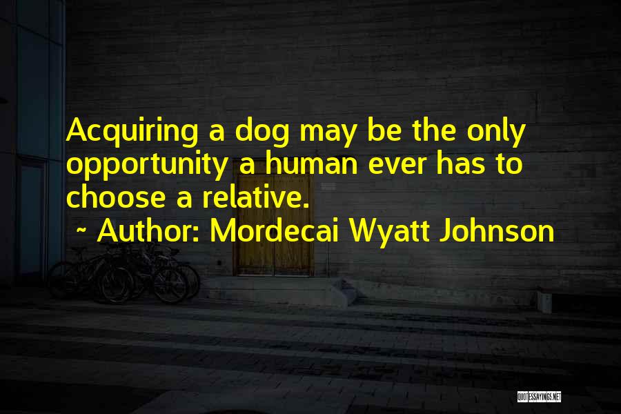 Mordecai Wyatt Johnson Quotes: Acquiring A Dog May Be The Only Opportunity A Human Ever Has To Choose A Relative.
