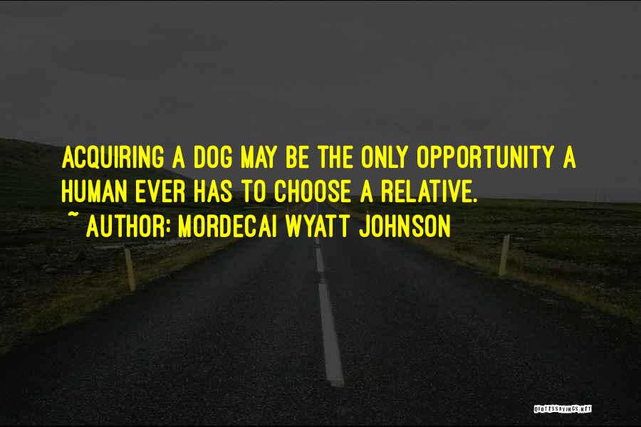 Mordecai Wyatt Johnson Quotes: Acquiring A Dog May Be The Only Opportunity A Human Ever Has To Choose A Relative.