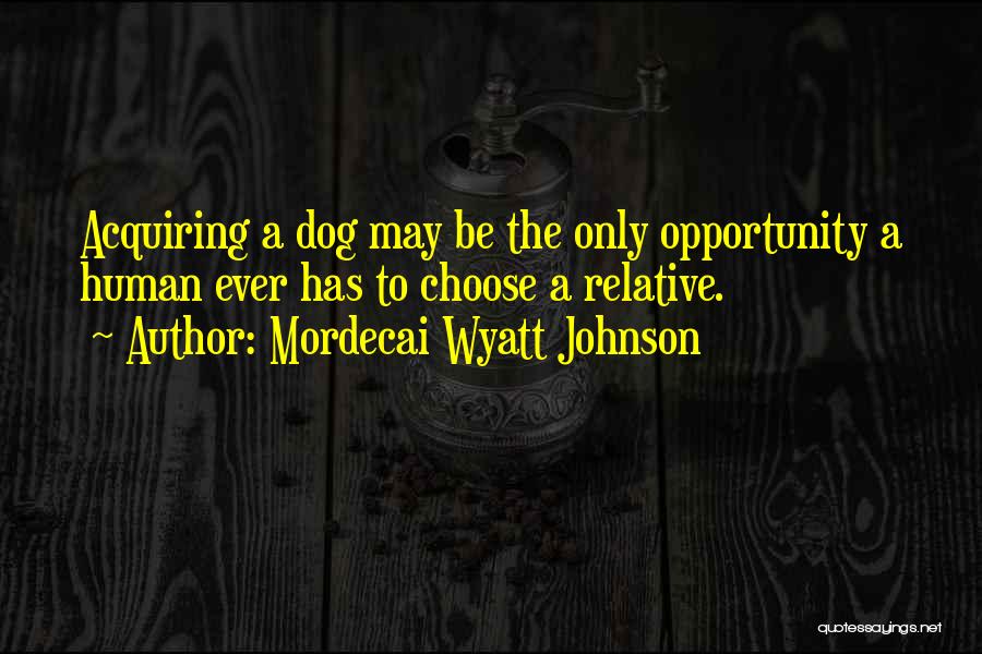 Mordecai Wyatt Johnson Quotes: Acquiring A Dog May Be The Only Opportunity A Human Ever Has To Choose A Relative.