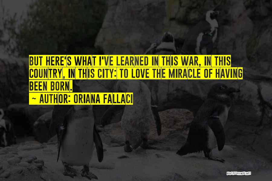 Oriana Fallaci Quotes: But Here's What I've Learned In This War, In This Country, In This City: To Love The Miracle Of Having
