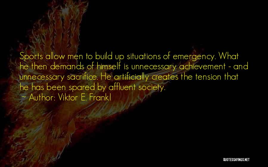 Viktor E. Frankl Quotes: Sports Allow Men To Build Up Situations Of Emergency. What He Then Demands Of Himself Is Unnecessary Achievement - And