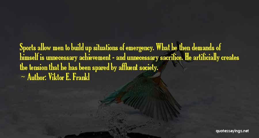 Viktor E. Frankl Quotes: Sports Allow Men To Build Up Situations Of Emergency. What He Then Demands Of Himself Is Unnecessary Achievement - And