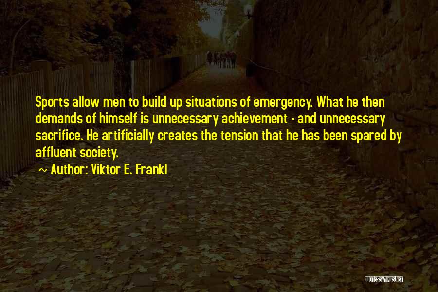 Viktor E. Frankl Quotes: Sports Allow Men To Build Up Situations Of Emergency. What He Then Demands Of Himself Is Unnecessary Achievement - And
