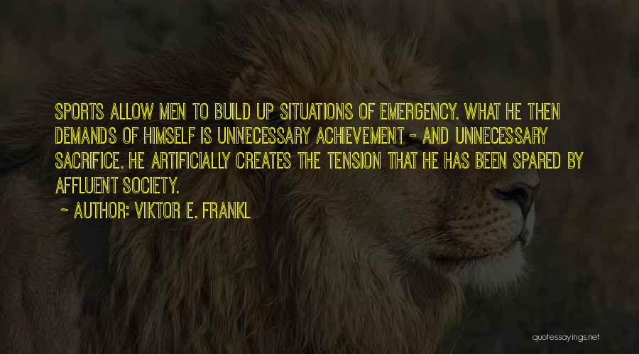 Viktor E. Frankl Quotes: Sports Allow Men To Build Up Situations Of Emergency. What He Then Demands Of Himself Is Unnecessary Achievement - And