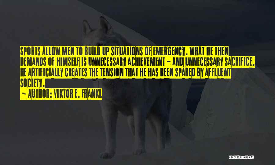 Viktor E. Frankl Quotes: Sports Allow Men To Build Up Situations Of Emergency. What He Then Demands Of Himself Is Unnecessary Achievement - And