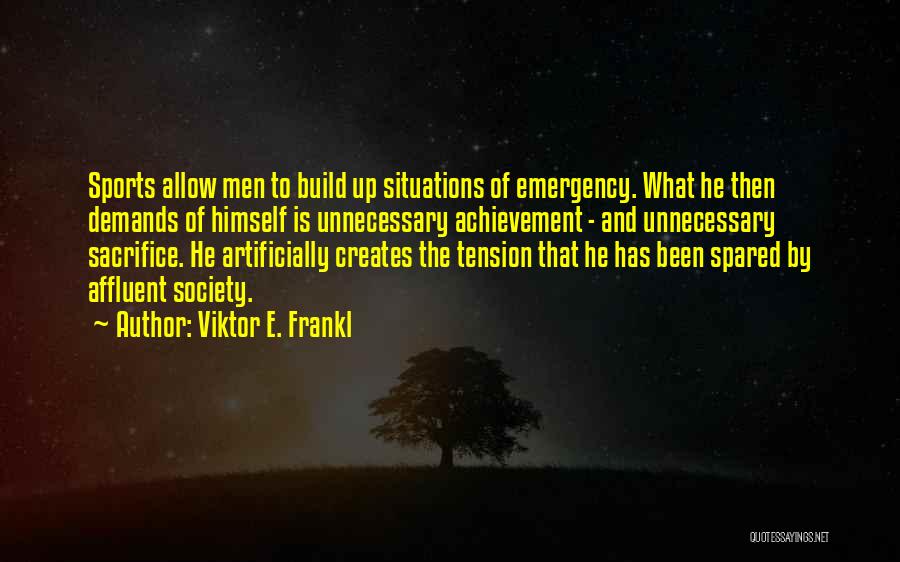 Viktor E. Frankl Quotes: Sports Allow Men To Build Up Situations Of Emergency. What He Then Demands Of Himself Is Unnecessary Achievement - And