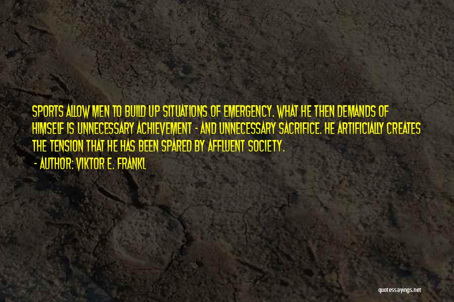 Viktor E. Frankl Quotes: Sports Allow Men To Build Up Situations Of Emergency. What He Then Demands Of Himself Is Unnecessary Achievement - And
