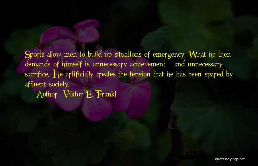Viktor E. Frankl Quotes: Sports Allow Men To Build Up Situations Of Emergency. What He Then Demands Of Himself Is Unnecessary Achievement - And