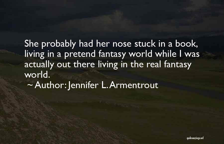 Jennifer L. Armentrout Quotes: She Probably Had Her Nose Stuck In A Book, Living In A Pretend Fantasy World While I Was Actually Out