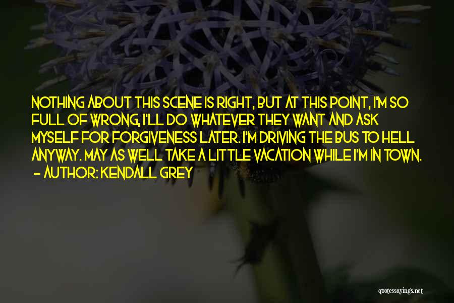 Kendall Grey Quotes: Nothing About This Scene Is Right, But At This Point, I'm So Full Of Wrong, I'll Do Whatever They Want