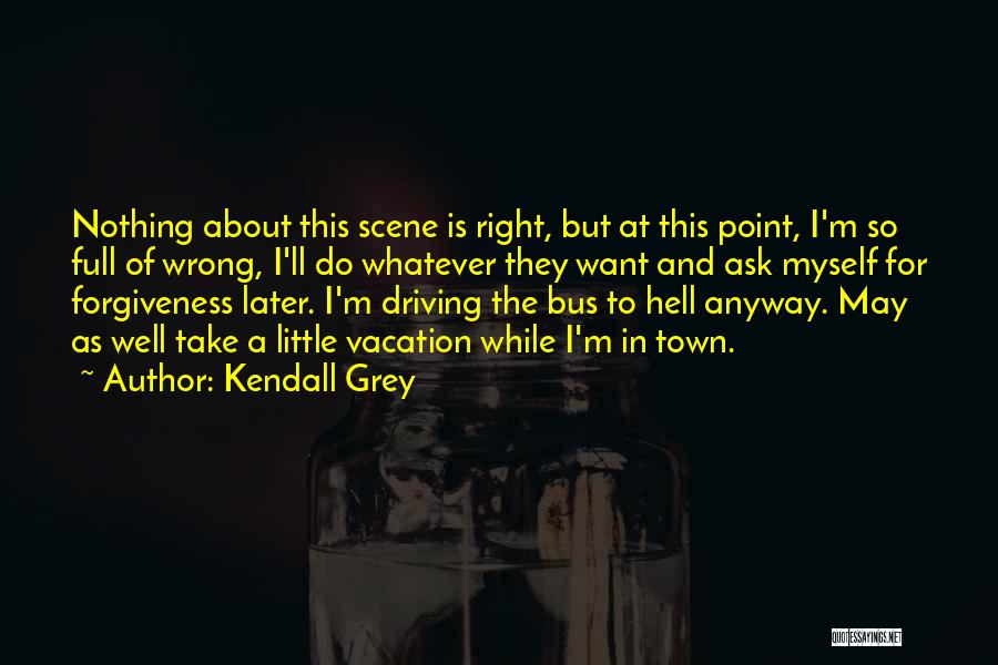 Kendall Grey Quotes: Nothing About This Scene Is Right, But At This Point, I'm So Full Of Wrong, I'll Do Whatever They Want