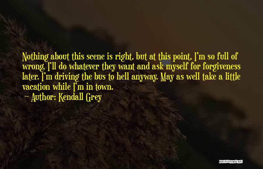 Kendall Grey Quotes: Nothing About This Scene Is Right, But At This Point, I'm So Full Of Wrong, I'll Do Whatever They Want