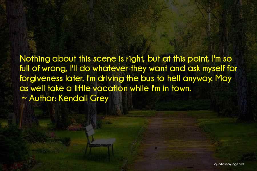 Kendall Grey Quotes: Nothing About This Scene Is Right, But At This Point, I'm So Full Of Wrong, I'll Do Whatever They Want