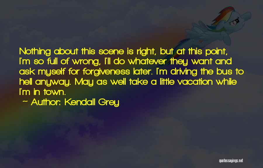 Kendall Grey Quotes: Nothing About This Scene Is Right, But At This Point, I'm So Full Of Wrong, I'll Do Whatever They Want