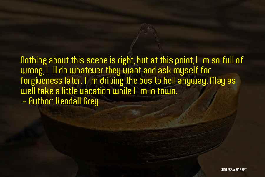 Kendall Grey Quotes: Nothing About This Scene Is Right, But At This Point, I'm So Full Of Wrong, I'll Do Whatever They Want