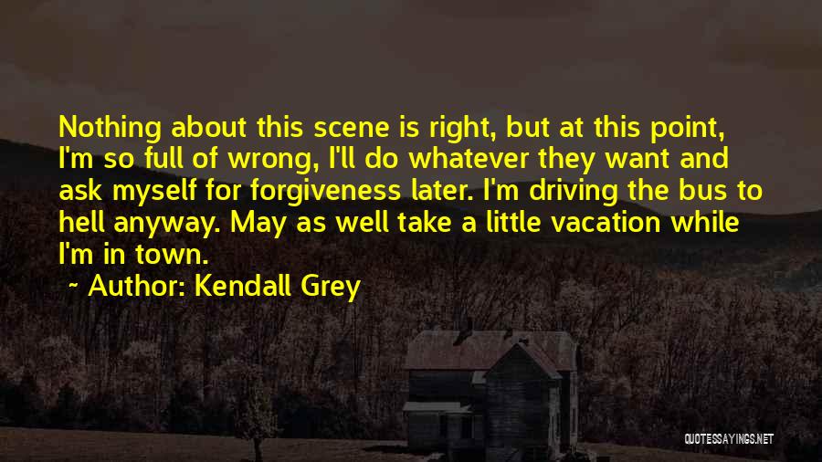 Kendall Grey Quotes: Nothing About This Scene Is Right, But At This Point, I'm So Full Of Wrong, I'll Do Whatever They Want