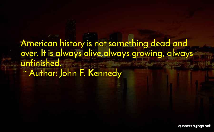 John F. Kennedy Quotes: American History Is Not Something Dead And Over. It Is Always Alive,always Growing, Always Unfinished.