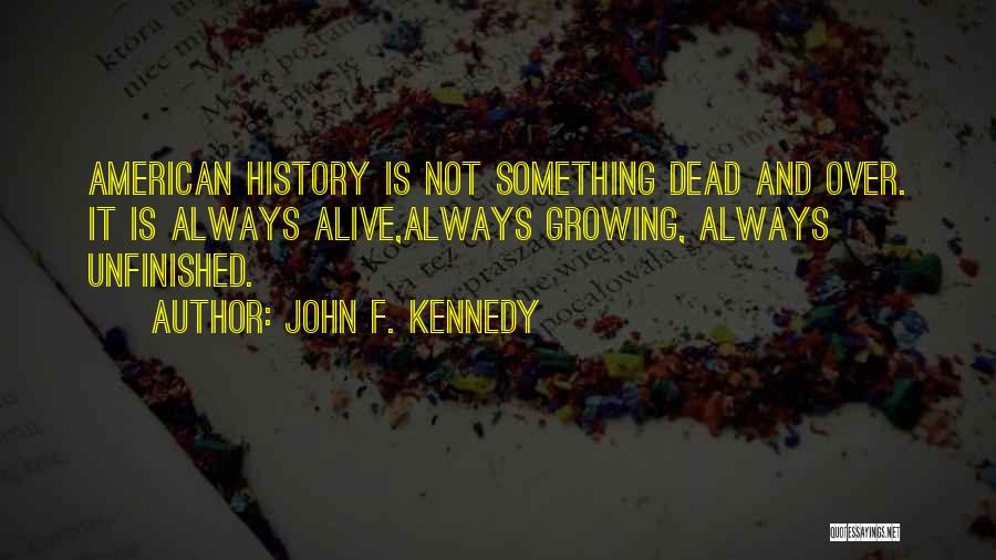 John F. Kennedy Quotes: American History Is Not Something Dead And Over. It Is Always Alive,always Growing, Always Unfinished.