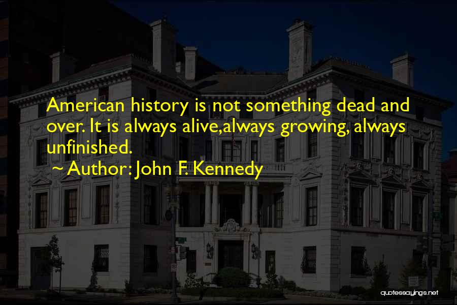 John F. Kennedy Quotes: American History Is Not Something Dead And Over. It Is Always Alive,always Growing, Always Unfinished.