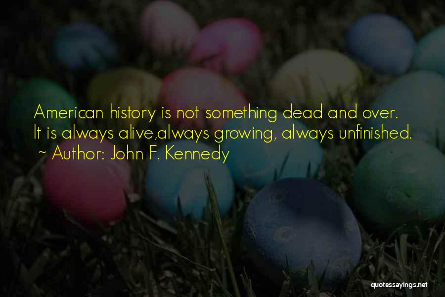 John F. Kennedy Quotes: American History Is Not Something Dead And Over. It Is Always Alive,always Growing, Always Unfinished.