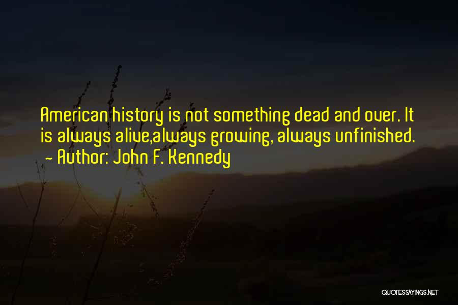 John F. Kennedy Quotes: American History Is Not Something Dead And Over. It Is Always Alive,always Growing, Always Unfinished.