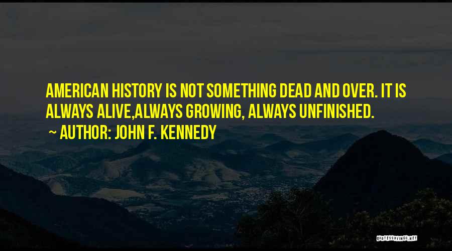 John F. Kennedy Quotes: American History Is Not Something Dead And Over. It Is Always Alive,always Growing, Always Unfinished.