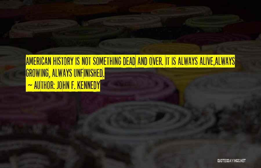 John F. Kennedy Quotes: American History Is Not Something Dead And Over. It Is Always Alive,always Growing, Always Unfinished.