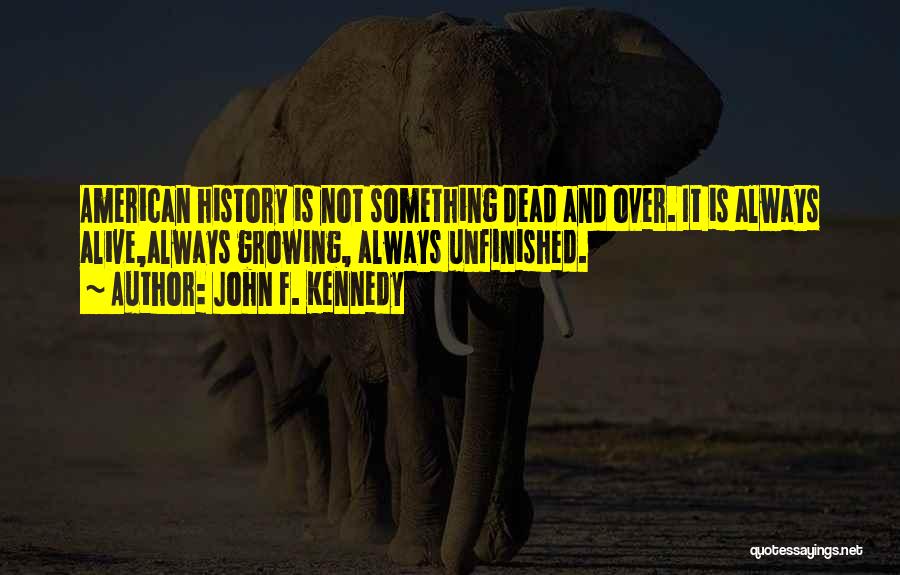John F. Kennedy Quotes: American History Is Not Something Dead And Over. It Is Always Alive,always Growing, Always Unfinished.