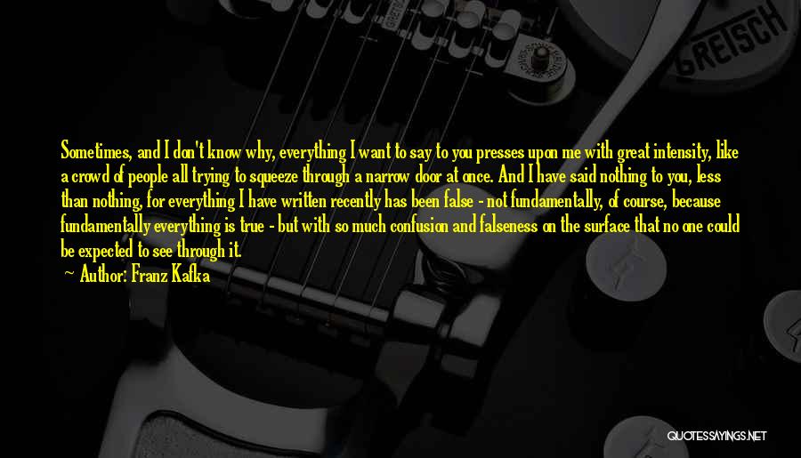 Franz Kafka Quotes: Sometimes, And I Don't Know Why, Everything I Want To Say To You Presses Upon Me With Great Intensity, Like