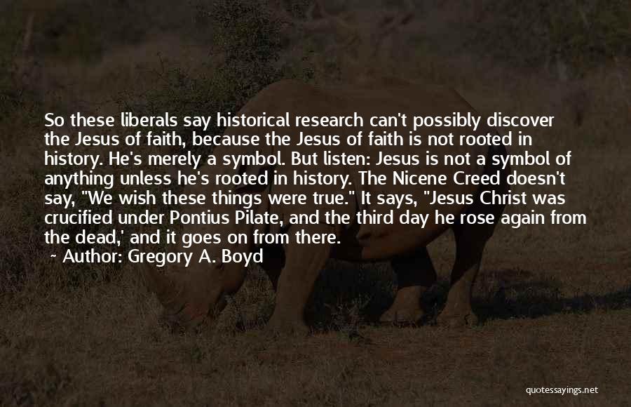 Gregory A. Boyd Quotes: So These Liberals Say Historical Research Can't Possibly Discover The Jesus Of Faith, Because The Jesus Of Faith Is Not