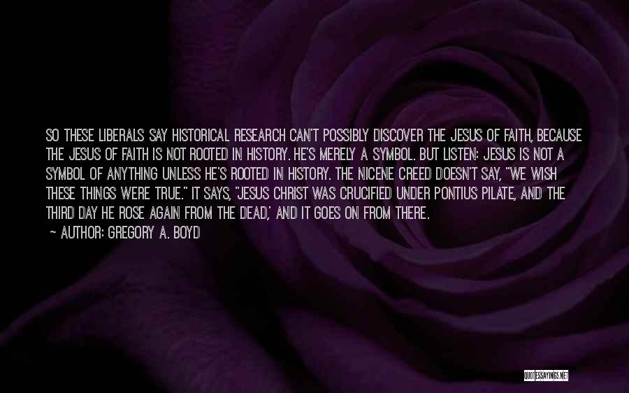 Gregory A. Boyd Quotes: So These Liberals Say Historical Research Can't Possibly Discover The Jesus Of Faith, Because The Jesus Of Faith Is Not
