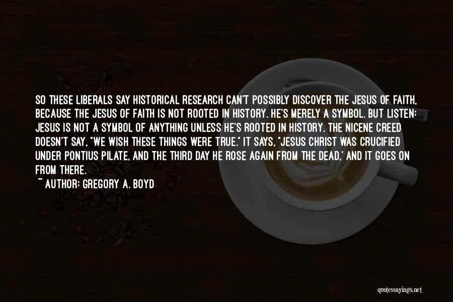 Gregory A. Boyd Quotes: So These Liberals Say Historical Research Can't Possibly Discover The Jesus Of Faith, Because The Jesus Of Faith Is Not