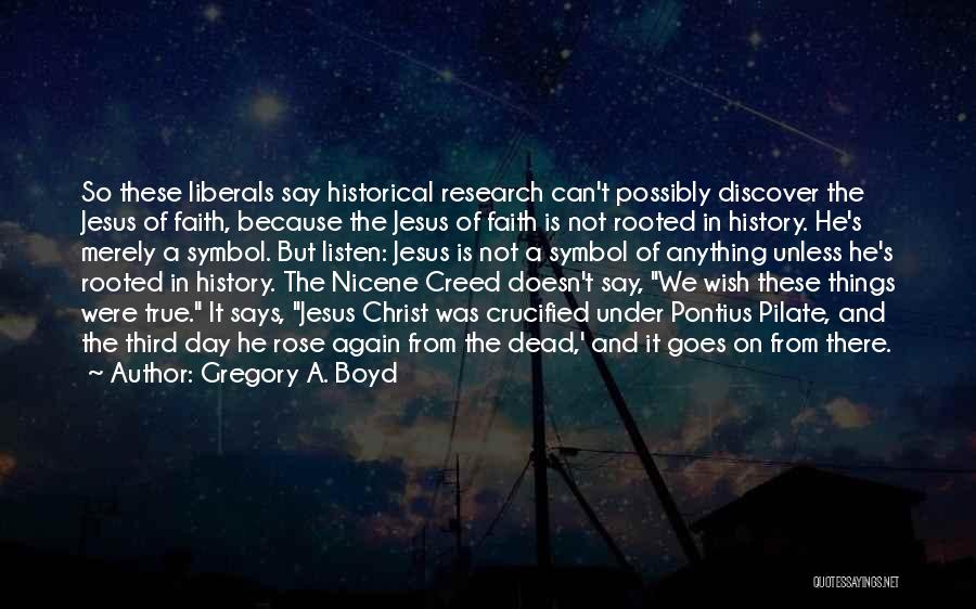 Gregory A. Boyd Quotes: So These Liberals Say Historical Research Can't Possibly Discover The Jesus Of Faith, Because The Jesus Of Faith Is Not