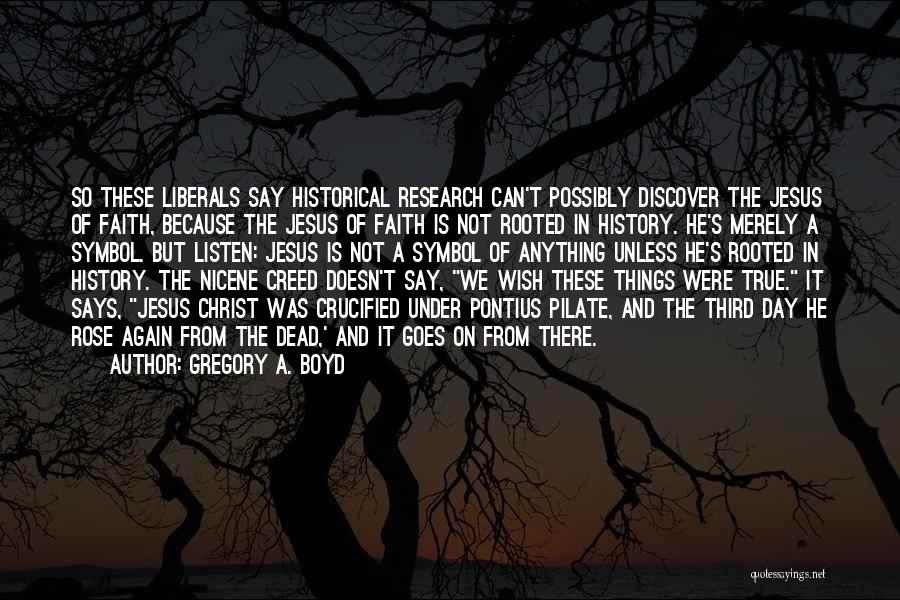 Gregory A. Boyd Quotes: So These Liberals Say Historical Research Can't Possibly Discover The Jesus Of Faith, Because The Jesus Of Faith Is Not